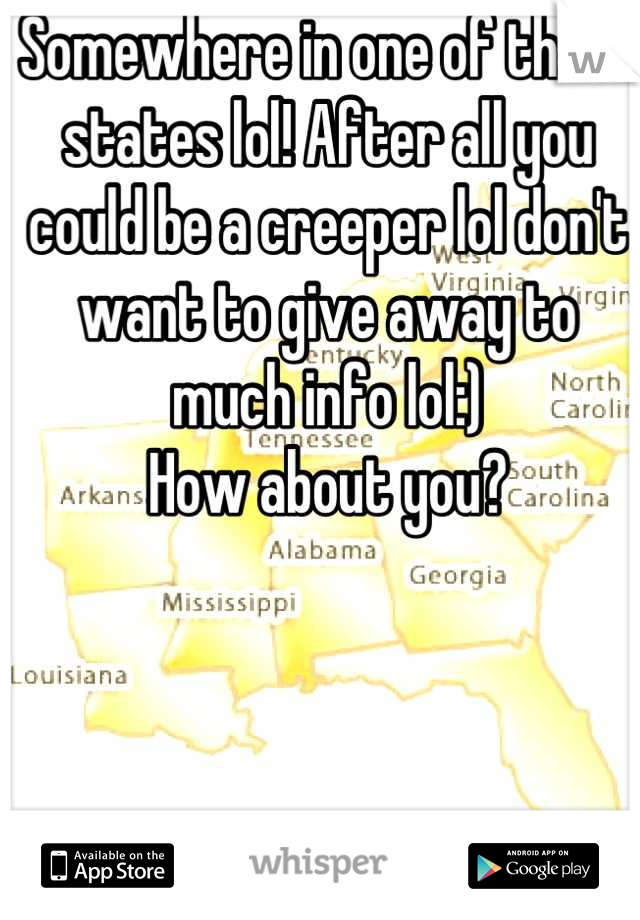 Somewhere in one of these states lol! After all you could be a creeper lol don't want to give away to much info lol:)
How about you?