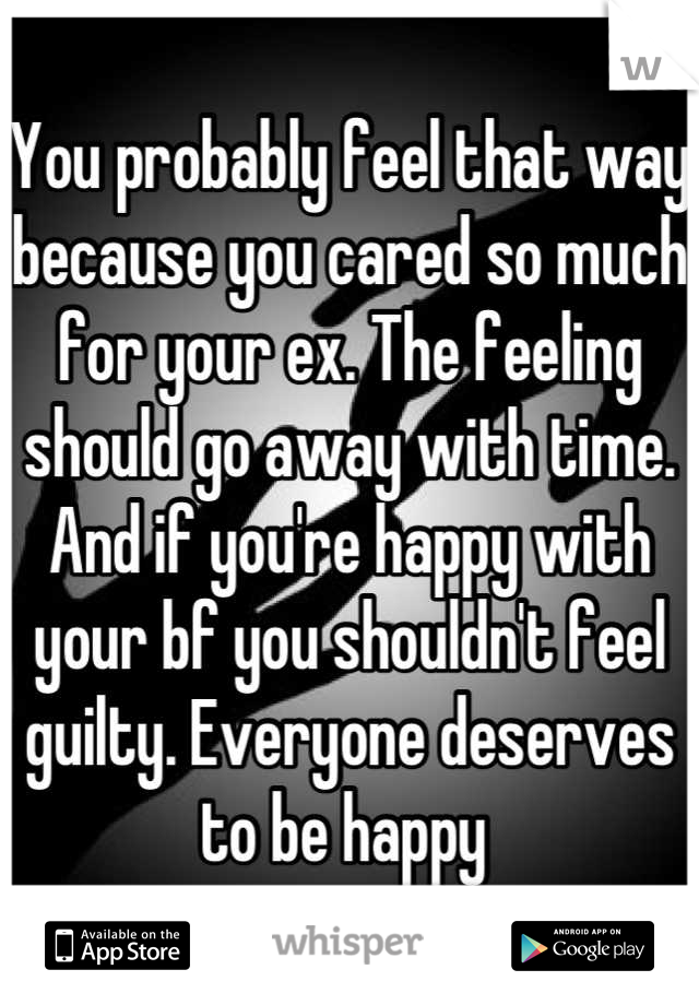 You probably feel that way because you cared so much for your ex. The feeling should go away with time. And if you're happy with your bf you shouldn't feel guilty. Everyone deserves to be happy 