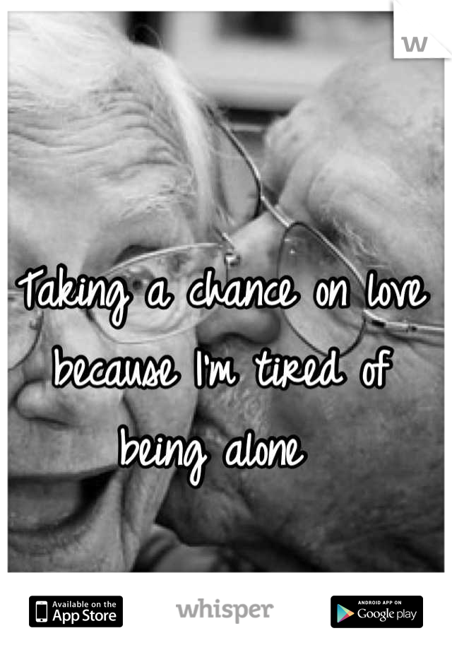 Taking a chance on love because I'm tired of being alone 