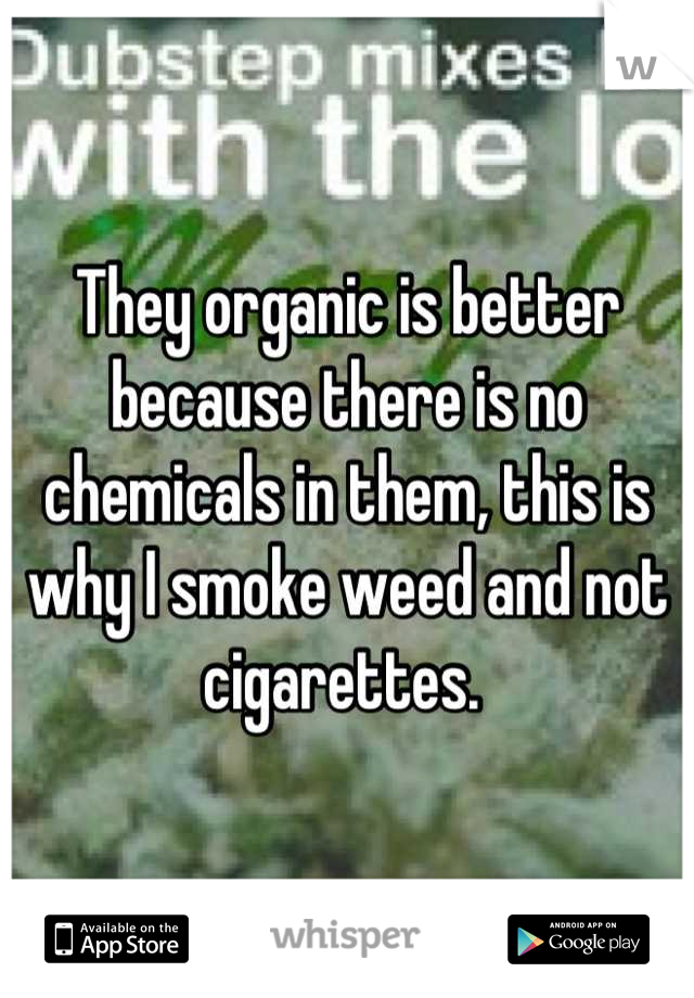 They organic is better because there is no chemicals in them, this is why I smoke weed and not cigarettes. 