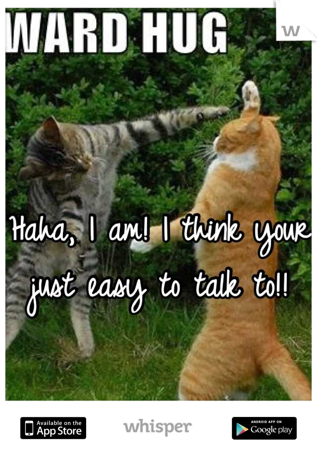 Haha, I am! I think your just easy to talk to!!