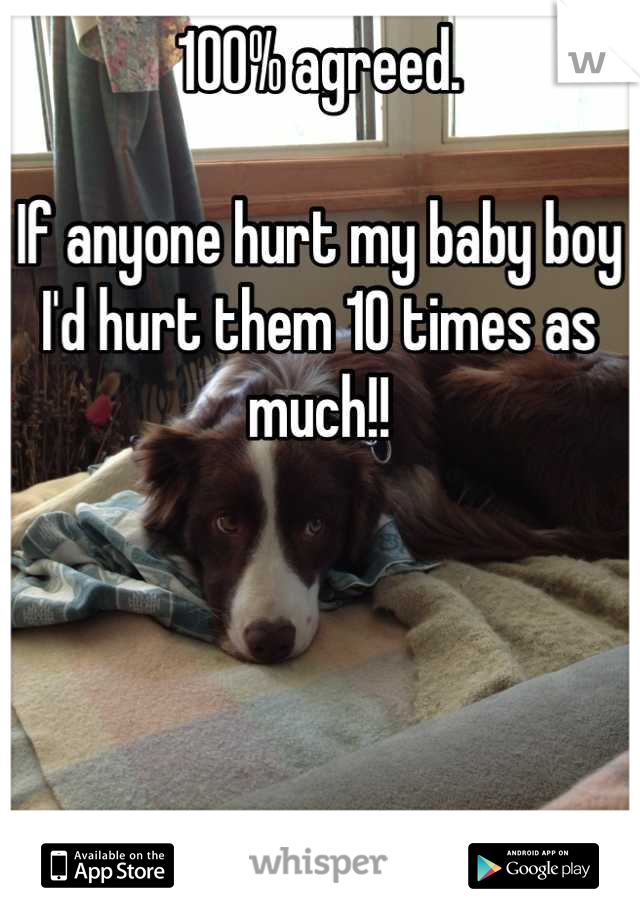 100% agreed.

If anyone hurt my baby boy I'd hurt them 10 times as much!!