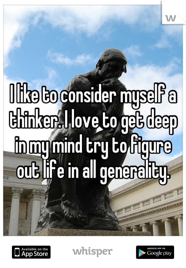 I like to consider myself a thinker. I love to get deep in my mind try to figure out life in all generality.