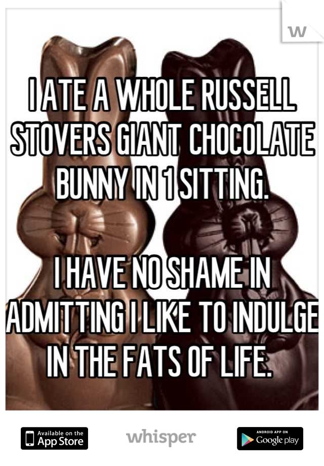 I ATE A WHOLE RUSSELL STOVERS GIANT CHOCOLATE BUNNY IN 1 SITTING. 

I HAVE NO SHAME IN ADMITTING I LIKE TO INDULGE IN THE FATS OF LIFE. 