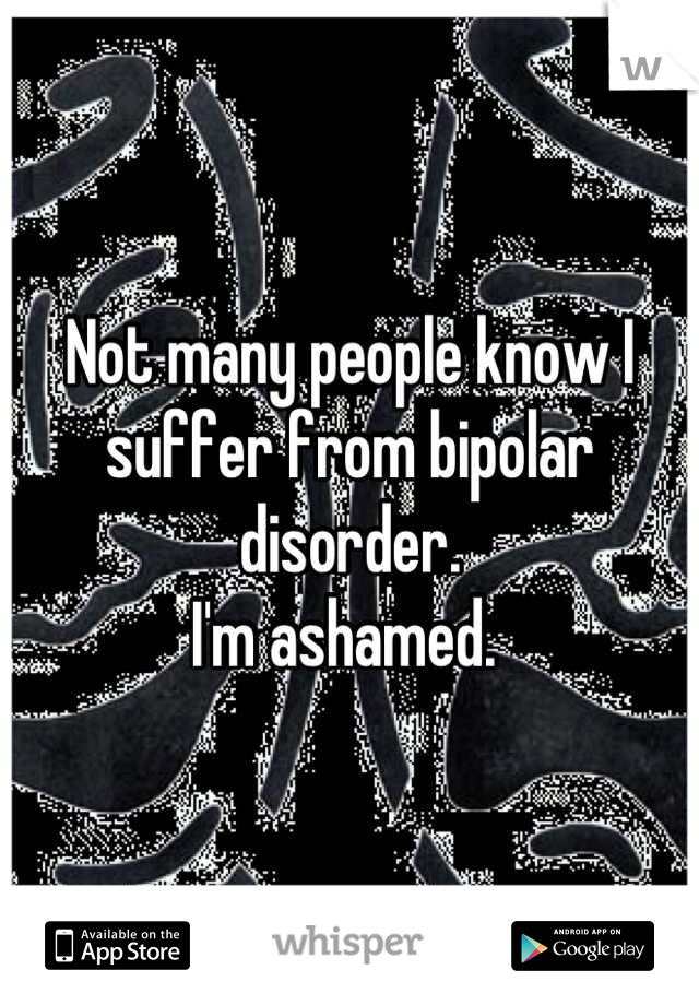 Not many people know I suffer from bipolar disorder. 
I'm ashamed. 