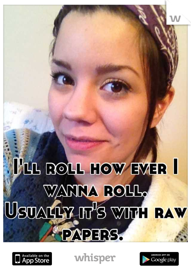 I'll roll how ever I wanna roll.
Usually it's with raw papers. 