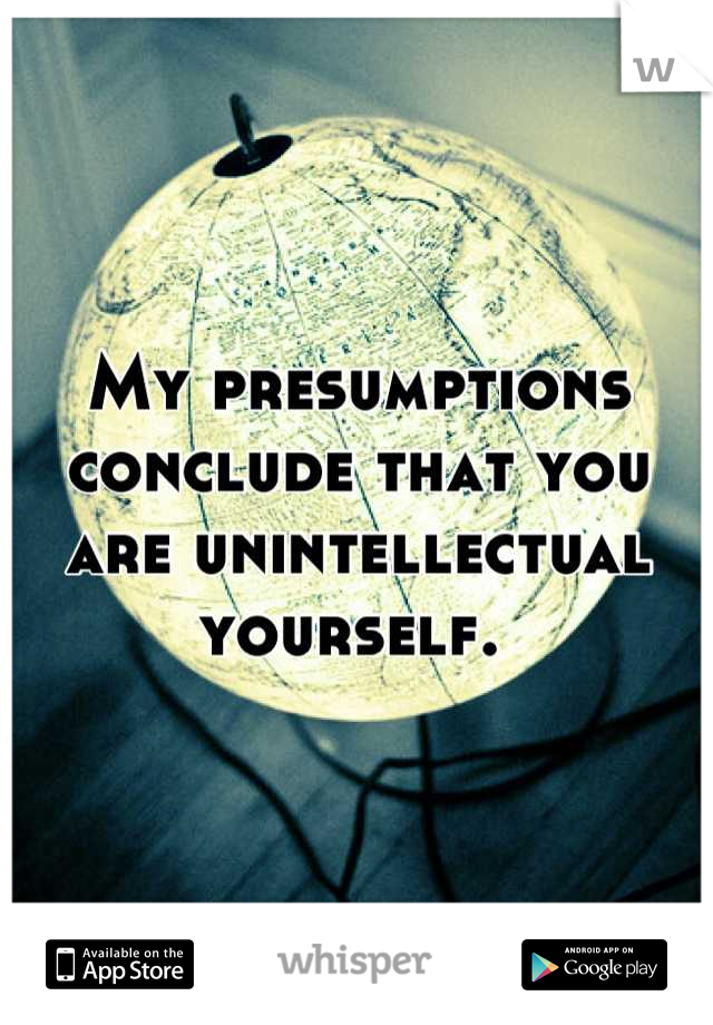 My presumptions conclude that you are unintellectual yourself. 