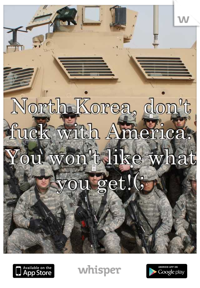North Korea, don't fuck with America. You won't like what you get!(;