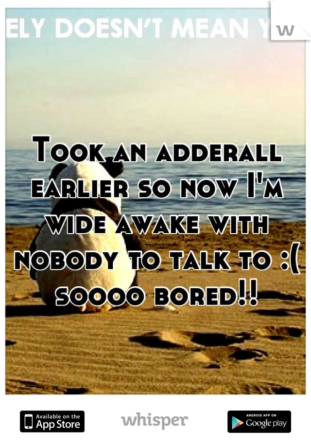 Took an adderall earlier so now I'm wide awake with nobody to talk to :( soooo bored!!