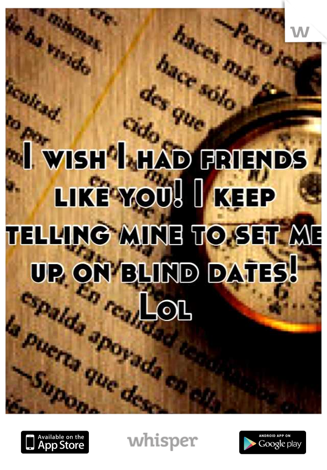 I wish I had friends like you! I keep telling mine to set me up on blind dates! Lol