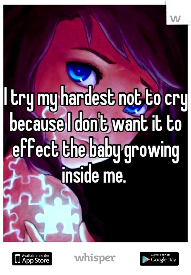 I try my hardest not to cry because I don't want it to effect the baby growing inside me. 