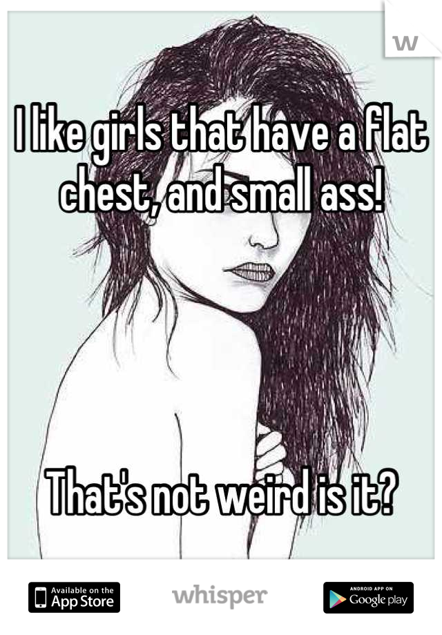 I like girls that have a flat chest, and small ass!




That's not weird is it?