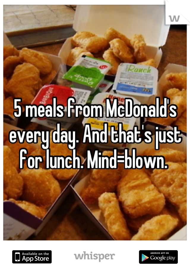 5 meals from McDonald's every day. And that's just for lunch. Mind=blown. 