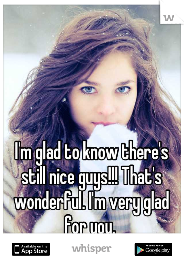 I'm glad to know there's still nice guys!!! That's wonderful. I'm very glad for you. 