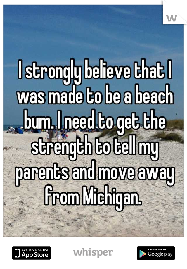I strongly believe that I was made to be a beach bum. I need to get the strength to tell my parents and move away from Michigan. 