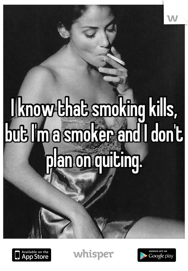 I know that smoking kills, but I'm a smoker and I don't plan on quiting.