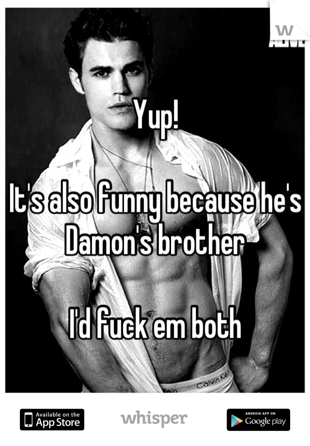 Yup! 

It's also funny because he's Damon's brother 

I'd fuck em both