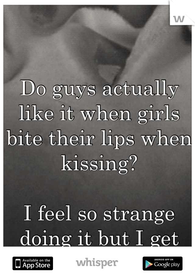 Do guys actually like it when girls bite their lips when kissing?

I feel so strange doing it but I get good feedback...