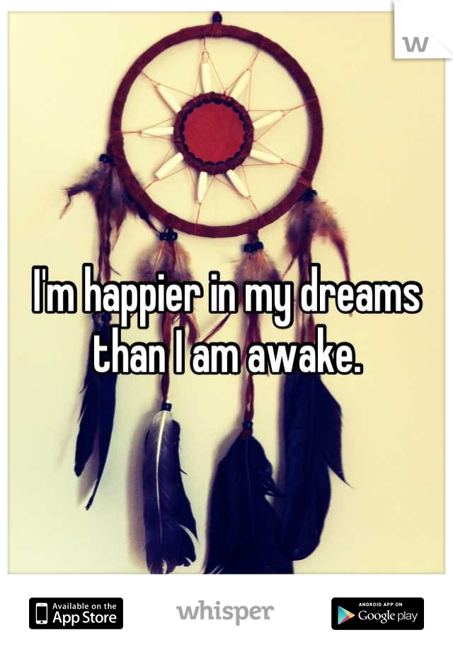I'm happier in my dreams than I am awake.