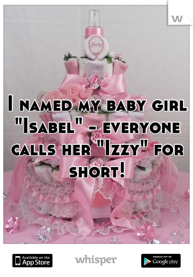I named my baby girl "Isabel" - everyone calls her "Izzy" for short!