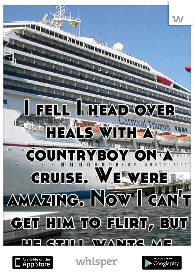 I fell I head over heals with a countryboy on a cruise. We were amazing. Now I can't get him to flirt, but he still wants me.