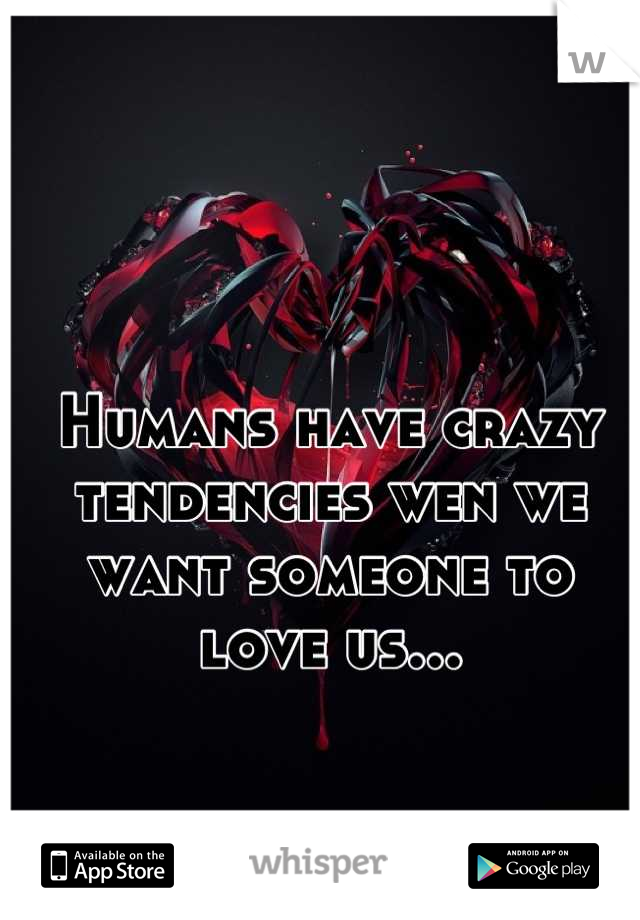Humans have crazy tendencies wen we want someone to love us...