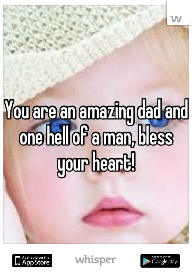 You are an amazing dad and one hell of a man, bless your heart!