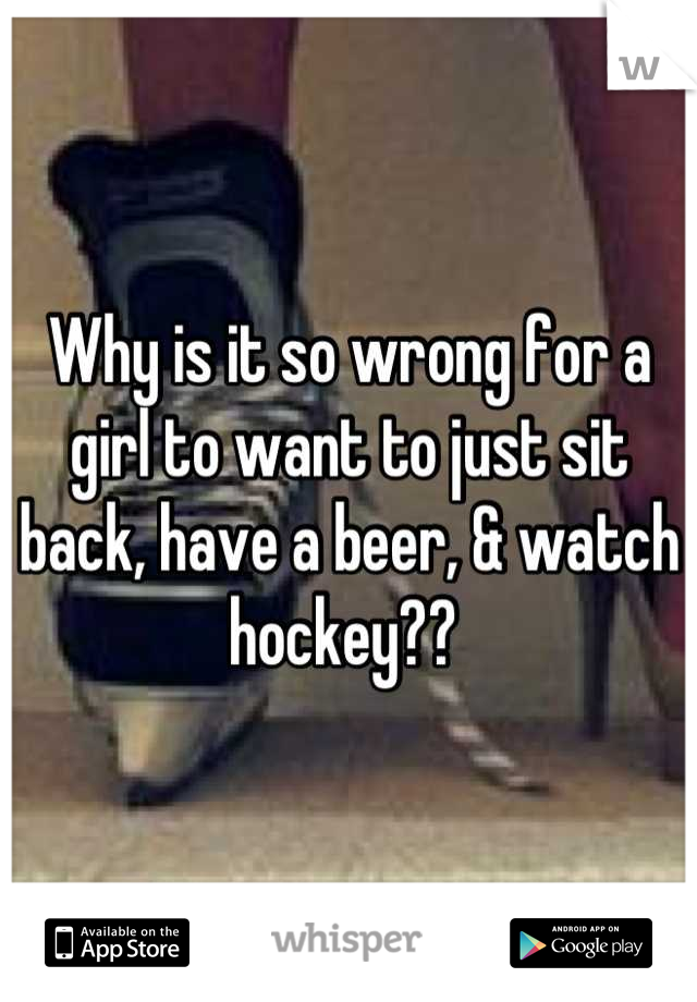 Why is it so wrong for a girl to want to just sit back, have a beer, & watch hockey?? 