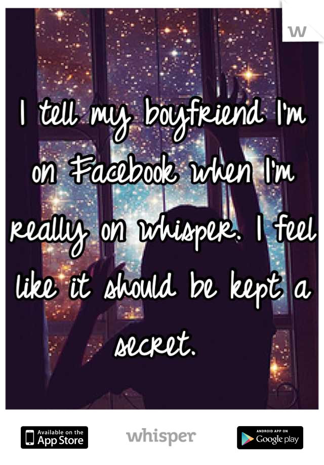 I tell my boyfriend I'm on Facebook when I'm really on whisper. I feel like it should be kept a secret. 