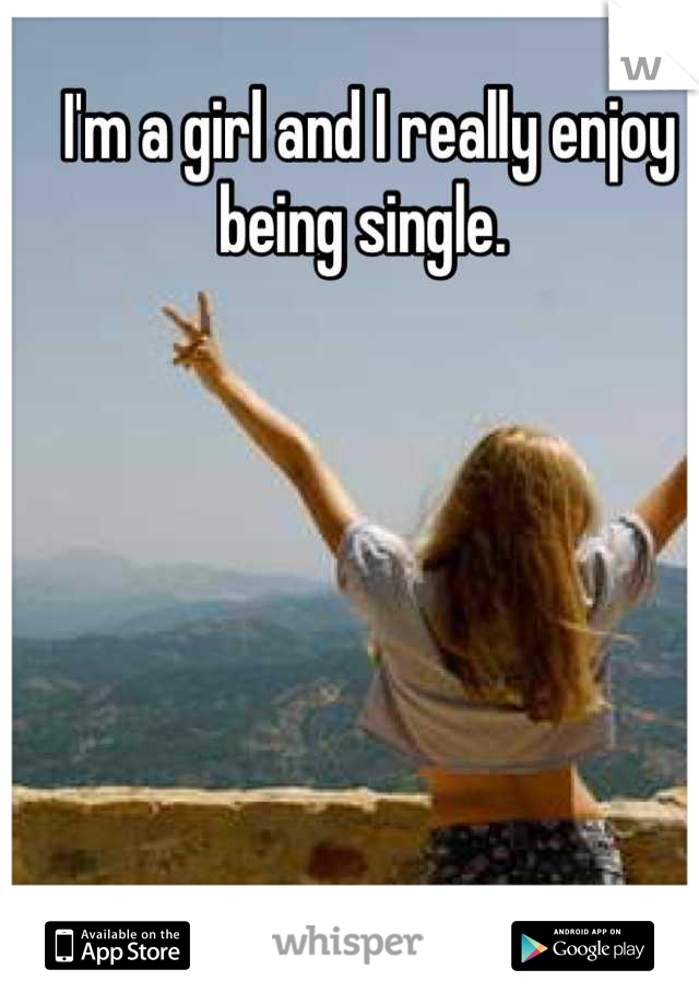 I'm a girl and I really enjoy being single. 