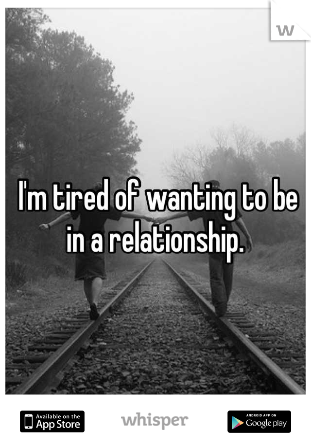 I'm tired of wanting to be in a relationship. 