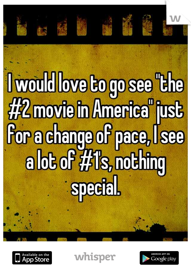 I would love to go see "the #2 movie in America" just for a change of pace, I see a lot of #1's, nothing special.