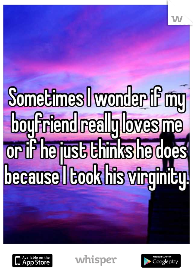 Sometimes I wonder if my boyfriend really loves me or if he just thinks he does because I took his virginity. 