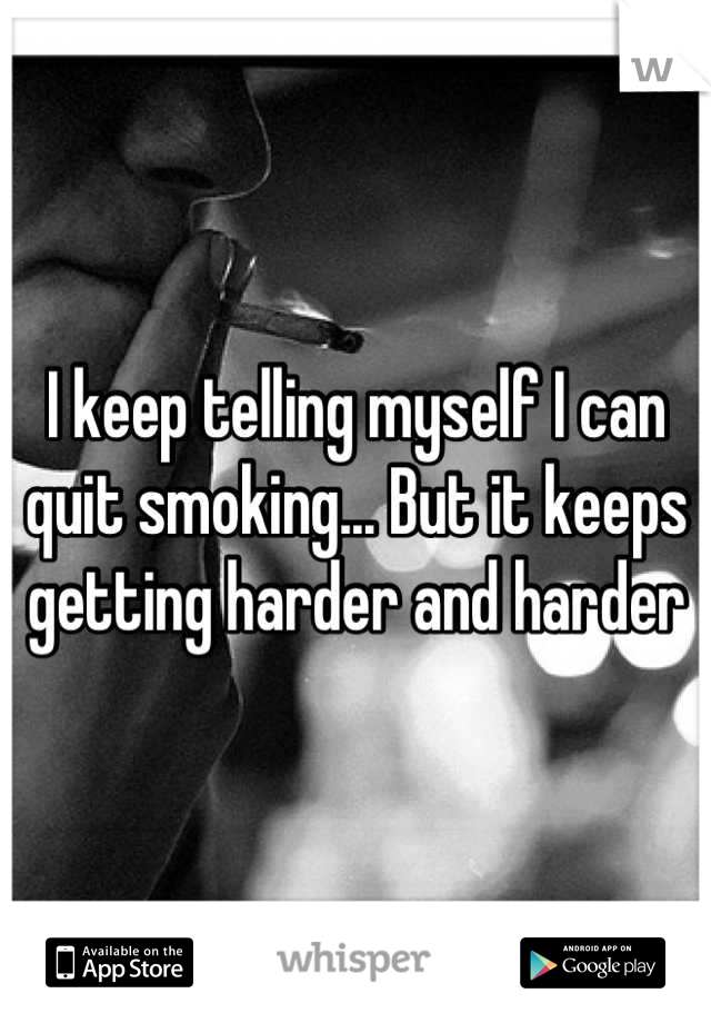 I keep telling myself I can quit smoking... But it keeps getting harder and harder