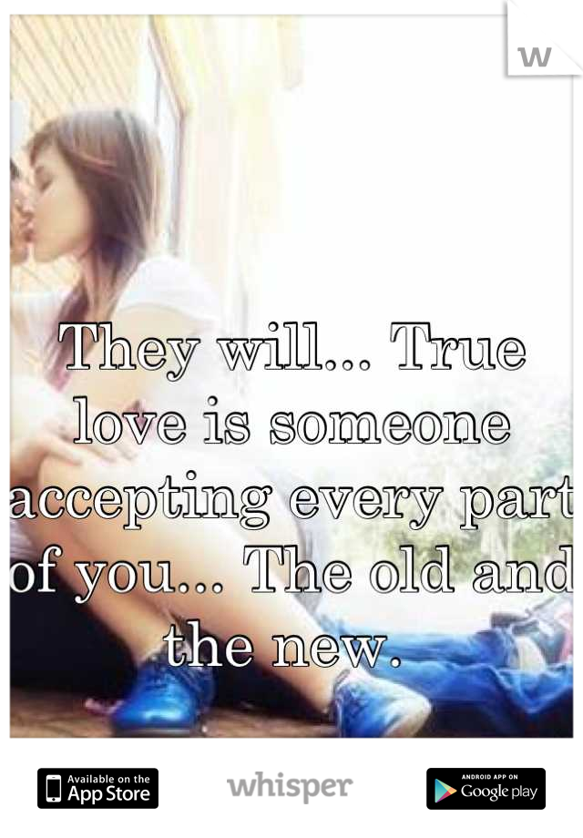 They will... True love is someone accepting every part of you... The old and the new. 