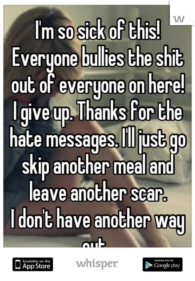 I'm so sick of this! Everyone bullies the shit out of everyone on here!
I give up. Thanks for the hate messages. I'll just go skip another meal and leave another scar. 
I don't have another way out. 