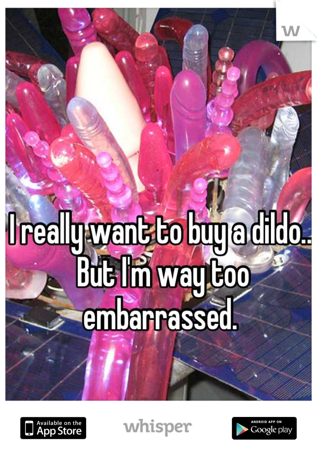 I really want to buy a dildo... 
But I'm way too embarrassed. 