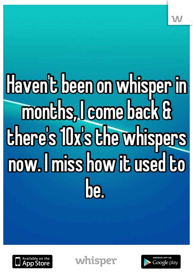 Haven't been on whisper in months, I come back & there's 10x's the whispers now. I miss how it used to be. 