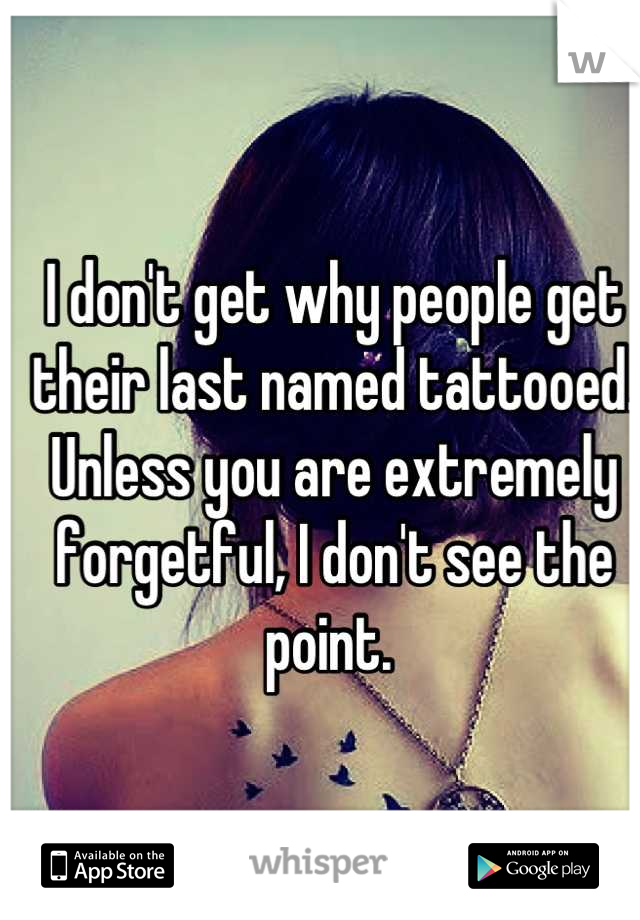 I don't get why people get their last named tattooed. Unless you are extremely forgetful, I don't see the point. 