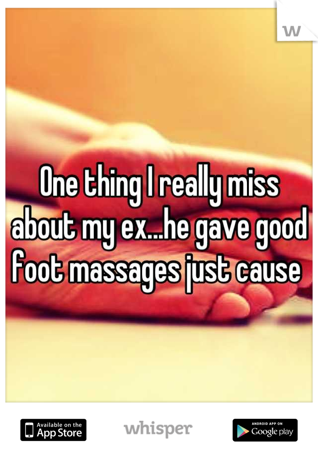 One thing I really miss about my ex...he gave good foot massages just cause 