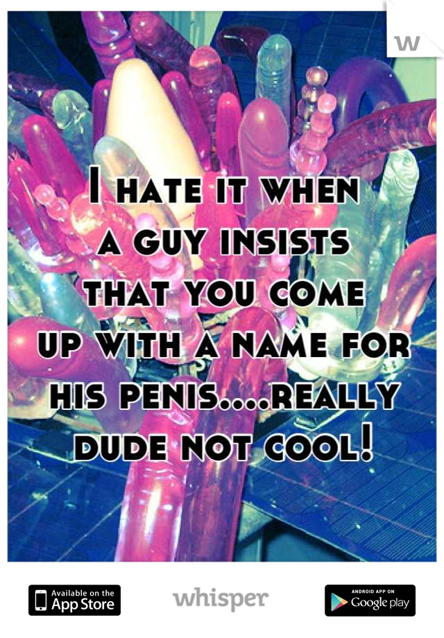 I hate it when
a guy insists
that you come
up with a name for
his penis....really
dude not cool!