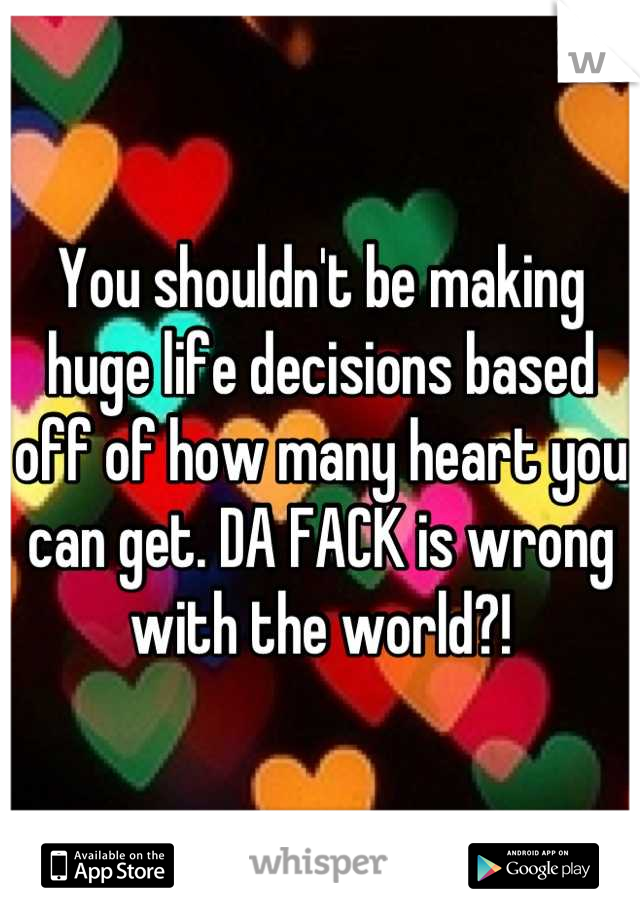 You shouldn't be making huge life decisions based off of how many heart you can get. DA FACK is wrong with the world?!