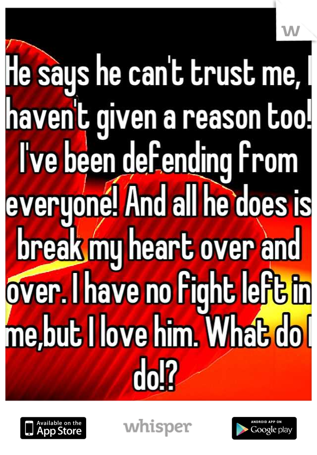 He says he can't trust me, I haven't given a reason too! I've been defending from everyone! And all he does is break my heart over and over. I have no fight left in me,but I love him. What do I do!? 