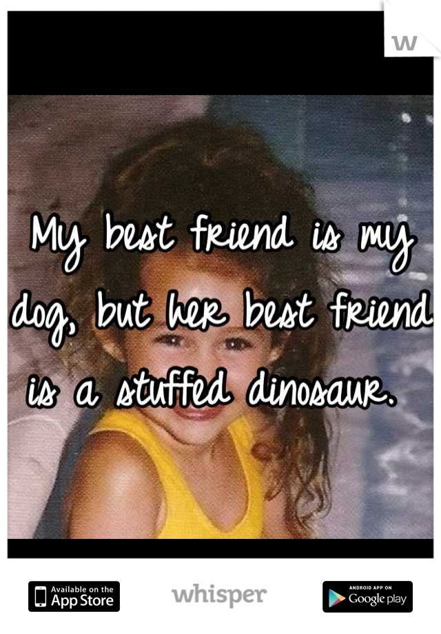 My best friend is my dog, but her best friend is a stuffed dinosaur. 