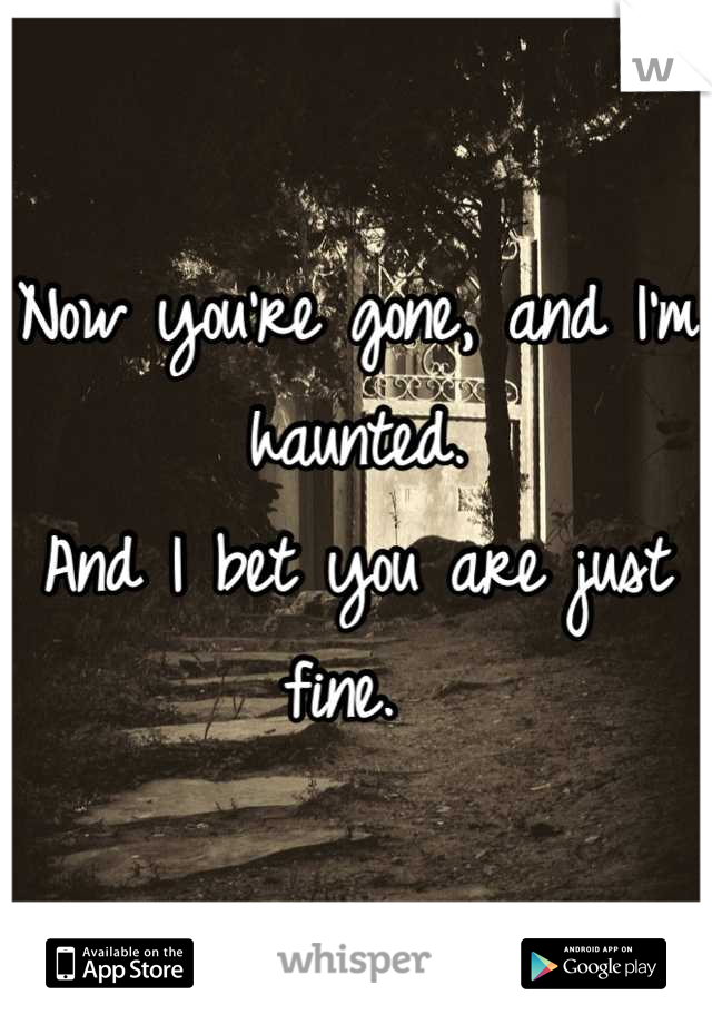 Now you're gone, and I'm haunted. 
And I bet you are just fine. 