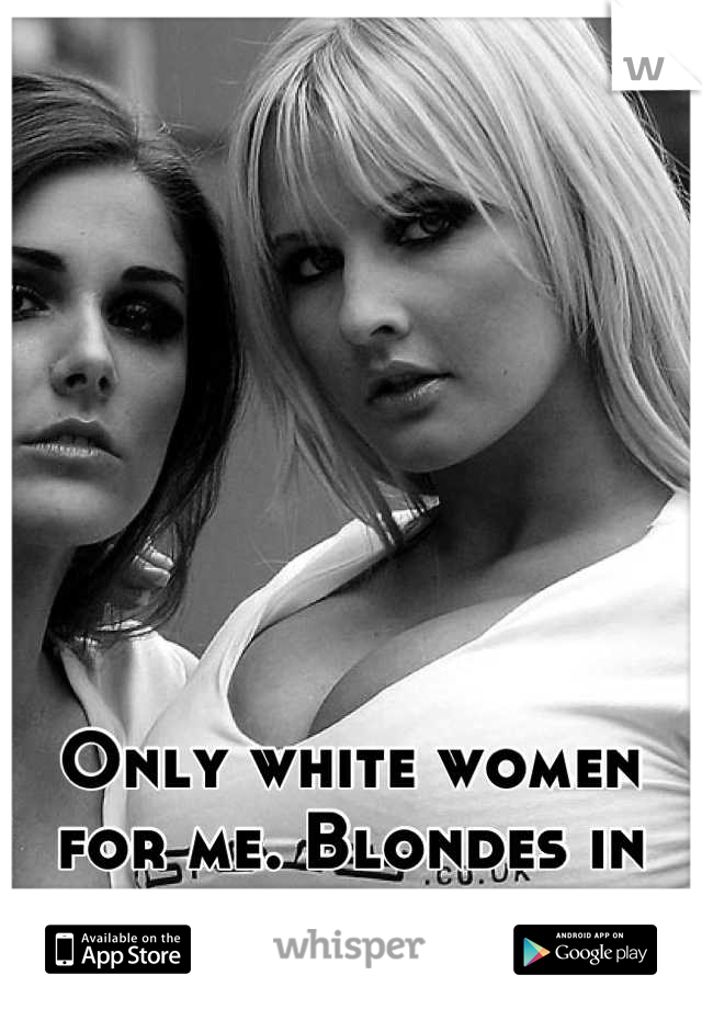 Only white women for me. Blondes in particular.