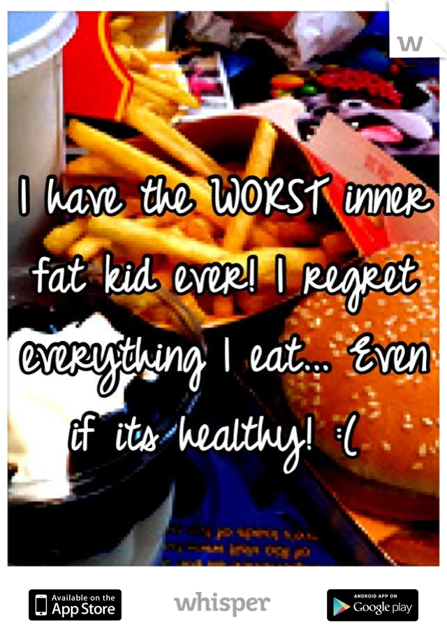 I have the WORST inner fat kid ever! I regret everything I eat... Even if its healthy! :( 