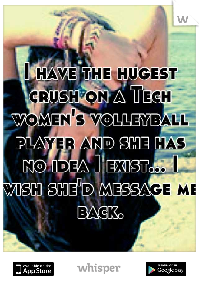 I have the hugest crush on a Tech women's volleyball player and she has no idea I exist... I wish she'd message me back.