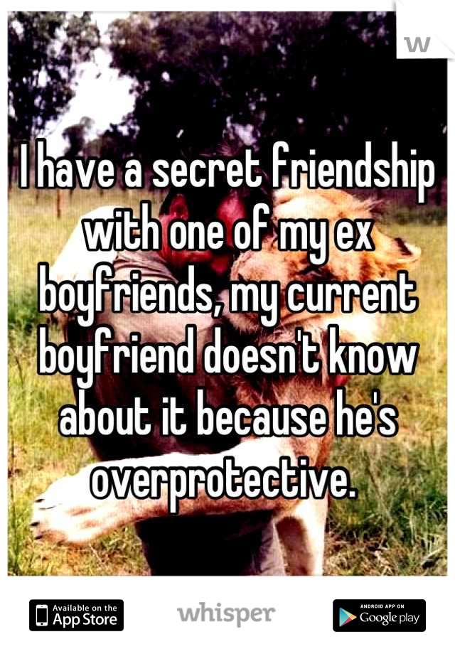 I have a secret friendship with one of my ex boyfriends, my current boyfriend doesn't know about it because he's overprotective. 