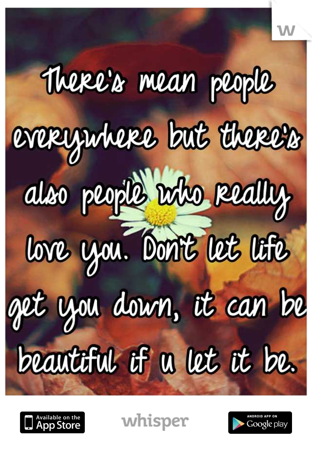 There's mean people everywhere but there's also people who really love you. Don't let life get you down, it can be beautiful if u let it be.